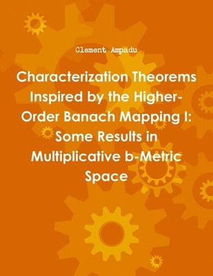 Characterization Theorems Inspired by the Higher-Order Banach Mapping I: Some Results in Multiplicative b-Metric Space by Ampadu, Clement