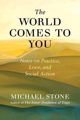 The World Comes to You: Notes on Practice, Love, and Social Action by Stone, Michael