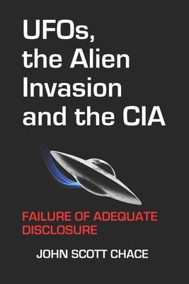 UFOs, the Alien Invasion and the CIA: Failure Of Adequate Disclosure by Chace, John Scott