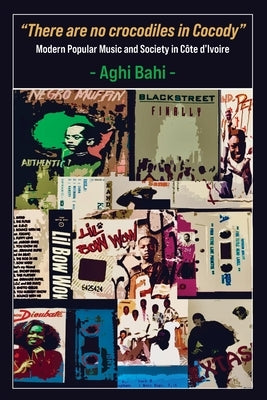 "There are no crocodiles in Cocody": Modern Popular Music and Society in Côte d'Ivoire by Bahi, Aghi
