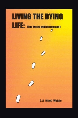 Living the Dying Life: Time Tracks with the Imp and I by Weigle, C. a. (Chet)
