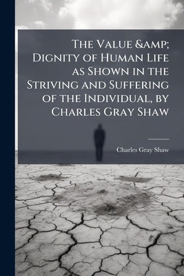 The Value & Dignity of Human Life as Shown in the Striving and Suffering of the Individual, by Charles Gray Shaw by Shaw, Charles Gray