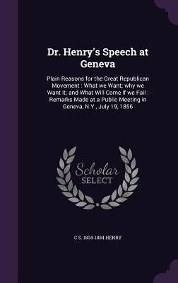 Dr. Henry's Speech at Geneva: Plain Reasons for the Great Republican Movement: What we Want; why we Want it; and What Will Come if we Fail: Remarks by Henry, C. S. 1804-1884