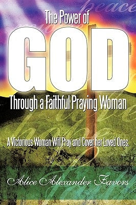 The Power of God Through a Faithful Praying Woman: A Victorious Woman Will Pray and Cover her Loved Ones. by Favors, Alice Alexander