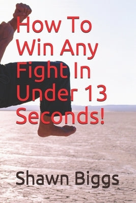 How To Win Any Fight In Under 13 Seconds!: Street Self Defense Secrets! by Biggs, Shawn