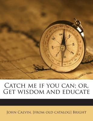 Catch Me If You Can; Or, Get Wisdom and Educate by Bright, John Calvin [From Old Catalog]
