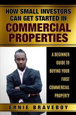 How Small Investors Can Get Started In Commercial Properties A Beginner Guide to Buying Your First Commercial Property .: Get Started in Commercial Re by Braveboy, Ernie