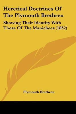 Heretical Doctrines Of The Plymouth Brethren: Showing Their Identity With Those Of The Manichees (1852) by Plymouth Brethren