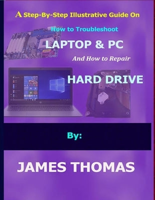 A step-by-step illustrative guide on how to troubleshoot Laptop and Pc: And how to repair hard drive by Thomas, James