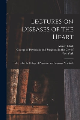 Lectures on Diseases of the Heart: Delivered at the College of Physicians and Surgeons, New York by Clark, Alonzo 1807-1887