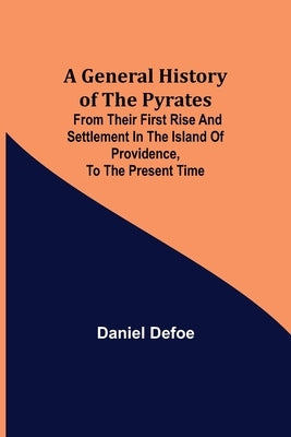 A General History of the Pyrates: from their first rise and settlement in the island of Providence, to the present time by Defoe, Daniel