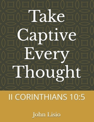 Take Captive Every Thought: II Corinthians 10:5 by Lisio, John James