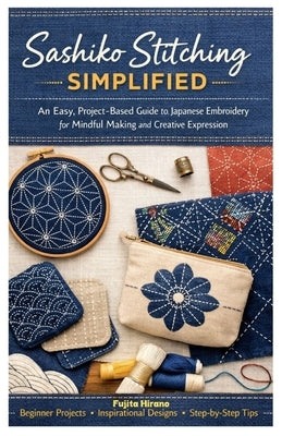 Sashiko Stitching Simplified: An Easy, Project-Based Guide to Japanese Embroidery for Mindful Making and Creative Expression by Hirano, Fujita