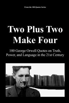 Two Plus Two Make Four: 100 George Orwell Quotes on Truth, Power, and Language in the 21st Century by 100 Quotes Series, Spencer