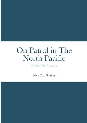 On Patrol in The North Pacific: A Cold War Narrative by Squires, Nick C. E.