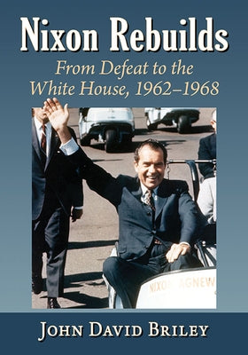 Nixon Rebuilds: From Defeat to the White House, 1962-1968 by Briley, John David