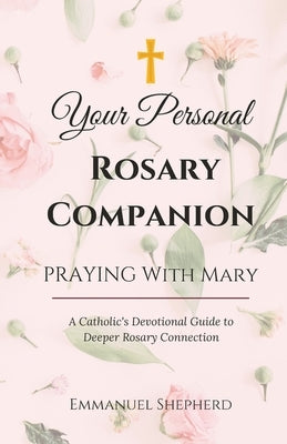 Praying With Mary: Your Personal Rosary Companion (A Catholic's Devotional Guide to Deeper Rosary Connection) by Shepherd, Emmanuel