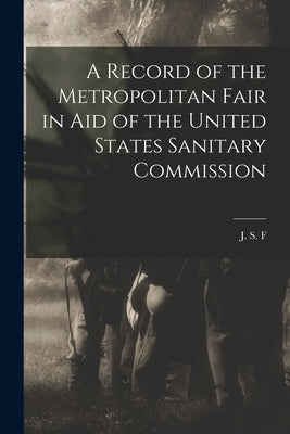 A Record of the Metropolitan Fair in Aid of the United States Sanitary Commission by F, J. S.