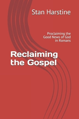 Reclaiming the Gospel: Proclaiming the Good News of God in Romans by Harstine, Stan