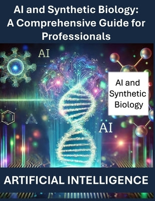 AI and Synthetic Biology: A Comprehensive Guide for Professionals Artificial Intelligence AI Artificial Intelligence in Synthetic Biology AI in by Press, Rosey