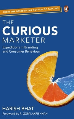 The Curious Marketer: Expeditions in Branding and Consumer Behaviour by Bhat, Harish