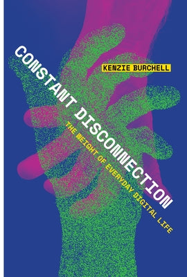 Constant Disconnection: The Weight of Everyday Digital Life by Burchell, Kenzie