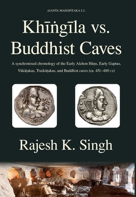 Khingila vs. Buddhist Caves: A synchronised chronology of the Early Alchon Huns, Early Guptas, Vakatakas, Traikutakas, and Buddhist caves (ca. 451- by Singh, Rajesh Kumar