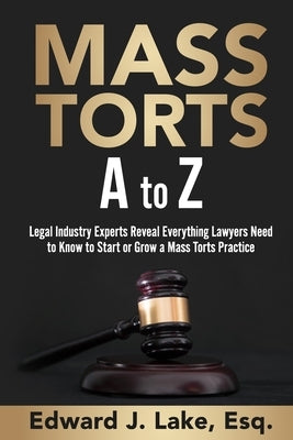 Mass Torts A to Z: Legal Industry Experts Reveal Everything Lawyers Need to Know to Start or Grow a Mass Torts Practice by Lake Esq, Edward