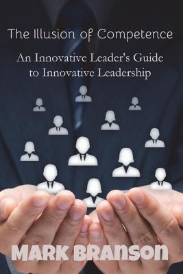 The Illusion of Competence: An Innovative Leader's Guide to Innovative Leadership by Branson, Mark Robert