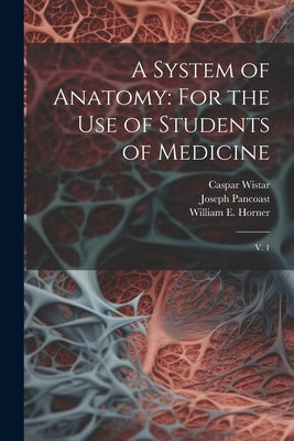 A System of Anatomy: For the use of Students of Medicine: V. 1 by Wistar, Caspar