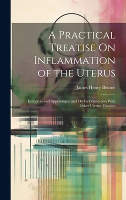A Practical Treatise On Inflammation of the Uterus: Its Cervix and Appendages, and On Its Connection With Other Uterine Diseases by Bennet, James Henry