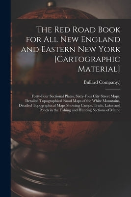 The Red Road Book for All New England and Eastern New York [cartographic Material]: Forty-four Sectional Plates, Sixty-four City Street Maps, Detailed by Bullard Company (Boston, Mass ). ).
