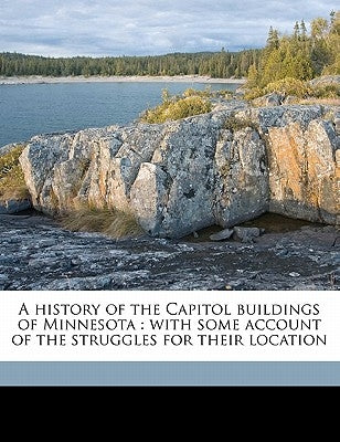 A History of the Capitol Buildings of Minnesota: With Some Account of the Struggles for Their Locatio by Dean, William