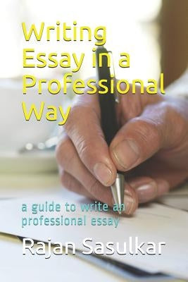 Writing Essay in a Professional Way: A Guide to Write an Professional Essay by Sasulkar, Rajan