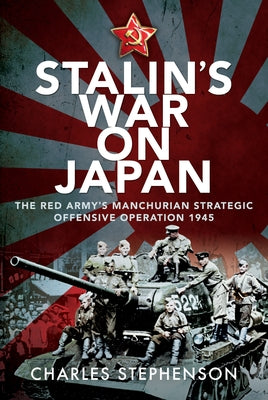 Stalin's War on Japan: The Red Army's 'Manchurian Strategic Offensive Operation', 1945 by Stephenson, Charles