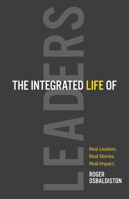 The Integrated Life of Leaders: Real Leaders. Real Stories. Real Impact. by Osbaldiston, Roger