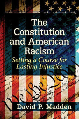 The Constitution and American Racism: Setting a Course for Lasting Injustice by Madden, David P.