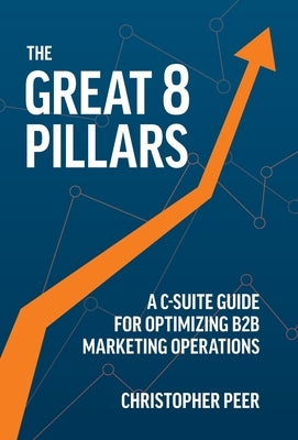 The Great 8 Pillars: A C-Suite Guide for Optimizing B2B Marketing Operations by Peer, Christopher