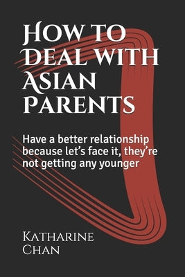 How to Deal with Asian Parents: Have a better relationship because let's face it, they're not getting any younger by Chan, Katharine
