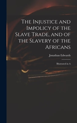 The Injustice and Impolicy of the Slave Trade, and of the Slavery of the Africans: Illustrated in A by Jonathan, Edwards