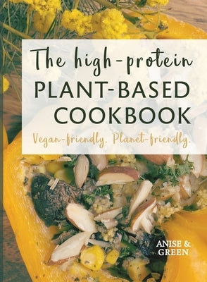 The high-protein plant-based cookbook: Vegan-friendly. Planet-friendly. by Anise and Green
