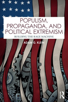 Populism, Propaganda, and Political Extremism: Building the Rage Machine by Klein, Adam G.
