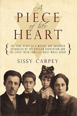 A Piece of Her Heart: The True Story of a Mother and Daughter Separated by the Russian Revolution and the Lives Their Families Built While a by Sissy Carpey, Carpey