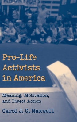 Pro-Life Activists in America: Meaning, Motivation, and Direct Action by Maxwell, Carol J. C.