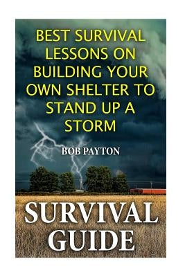 Survival Guide: Best Survival Lessons on Building Your Own Shelter To Stand up a Storm by Payton, Bob