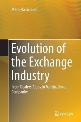 Evolution of the Exchange Industry: From Dealers' Clubs to Multinational Companies by Geranio, Manuela