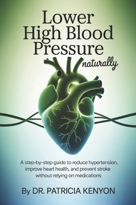 Lower High Blood Pressure Naturally: A Step-by-Step Guide to Reduce Hypertension, Improve Heart Health, and Prevent Stroke Without Relying on Medicati by Kenyon, Patricia
