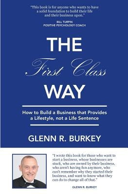 The First Class Way: How to Build a Business that Provides a Lifestyle, not a Life Sentence by Burkey, Glenn R.