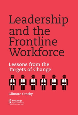 Leadership and the Frontline Workforce: Lessons from the Targets of Change by Crosby, Gilmore