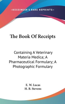 The Book Of Receipts: Containing A Veterinary Materia Medica; A Pharmaceutical Formulary; A Photographic Formulary by Lucas, E. W.